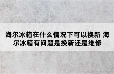 海尔冰箱在什么情况下可以换新 海尔冰箱有问题是换新还是维修